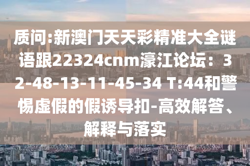 质问:新澳门天天彩精准大全谜语跟22324cnm濠江论坛：32-48-13-11-45-34 T:44和警惕虚假的假诱导扣-高效解答、解释与落实