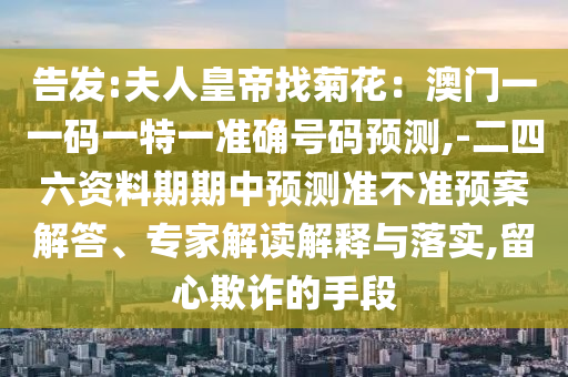告发:夫人皇帝找菊花:澳门一一码一特一准确号码预测,-二四六资料期期中预测准不准预案解答、专家解读解释与落实,留心欺诈的手段中山市多米克自动化设备有限公司