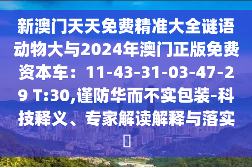 新澳门天天免费精准大全谜语动物大与2024年澳门正版免费资本车：11-43-31-03-47-29 T:30,谨防华而不实包装-科技释义、专家解读解释与落实​