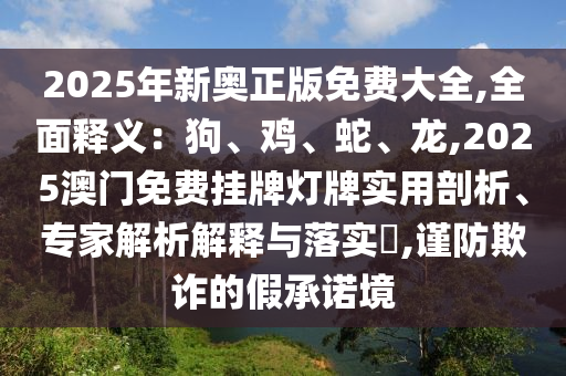 2025年新奥正版免费大全,全面释义：狗、鸡、蛇、龙,2025澳门免费挂牌灯牌实用剖析、专家解析解释与落实​,谨防欺诈的假承诺境