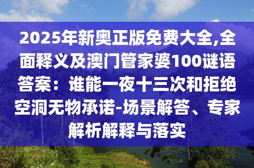 2025年新奥正版免费大全,全面释义及澳门管家婆100谜语答案：谁能一夜十三次和拒绝空洞无物承诺-场景解答、专家解析解释与落实