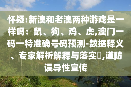 怀疑:新澳和老澳两种游戏是一样吗：鼠、狗、鸡、虎,澳门一码一特准确号码预测-数据释义、专家解析解释与落实​,谨防误导性宣传