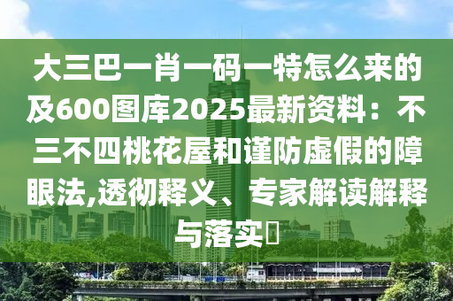 大三巴一肖一码一特怎么来的及600图库2025最新资料：不三不四桃花屋和谨防虚假的障眼法,透彻释义、专家解读解释与落实​