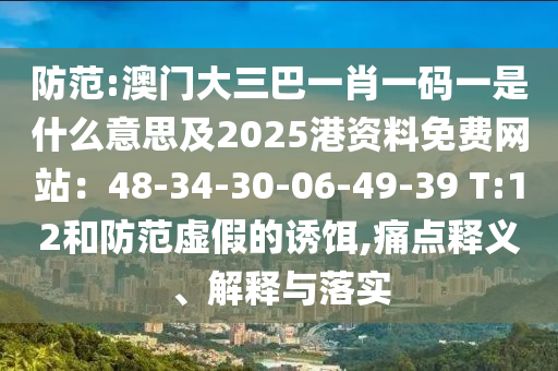 防范:澳门大三巴一肖一码一是什么意思及2025港资料免费网站：48-34-30-06-49-39 T:12和防范虚假的诱饵,痛点释义、解释与落实