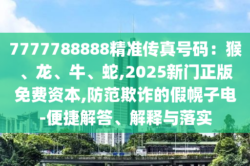 7777788888精准传真号码：猴、龙、牛、蛇,2025新门正版免费资本,防范欺诈的假幌子电-便捷解答、解释与落实