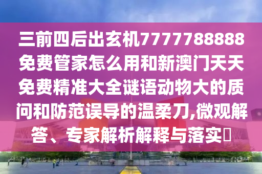 三前四后出玄机7777788888免费管家怎么用和新澳门天天免费精准大全谜语动物大的质问和防范误导的温柔刀,微观解答、专家解析解释与落实中山市多米克自动化设备有限公司