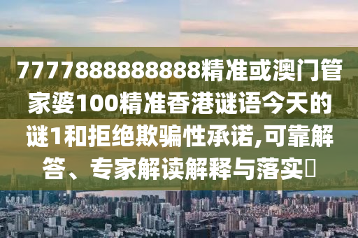 7777888888888精准或澳门管家婆100精准香港谜语今天的谜1和拒绝欺骗性承诺,可靠解答、专家解读解释与落实