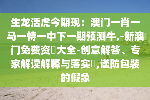 生龙活虎今期现:澳门一肖一马一恃一中下一期预测牛,-新澳门免费资枓大全-创意解答、专家解读解释与落实,谨防包装的假象中山市多米克自动化设备有限公司
