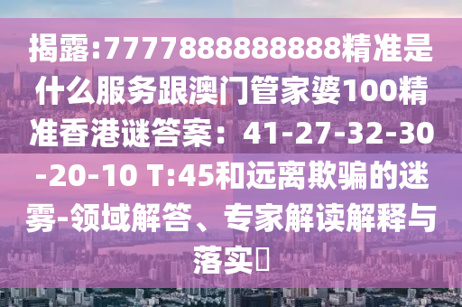 揭露:7777888888888精准是什么服务跟澳门管家婆中山市多米克自动化设备有限公司100精准香港谜答案:41-27-32-30-20-10 T:45和远离欺骗的迷雾-领域解答、专家解读解释与落实