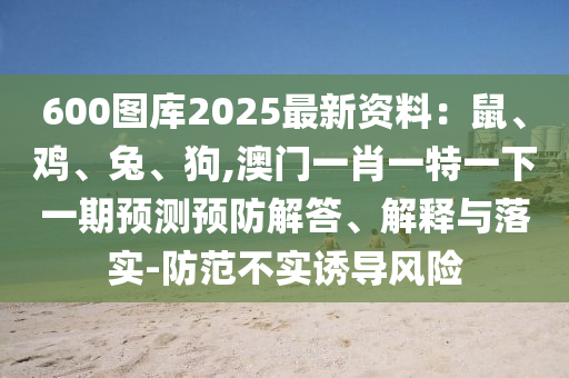 600图库2025最新资料:鼠、鸡、兔、狗,澳门一肖一特一下一期预测预防解答、解释与落实-防范不实诱导风险中山市多米克自动化设备有限公司