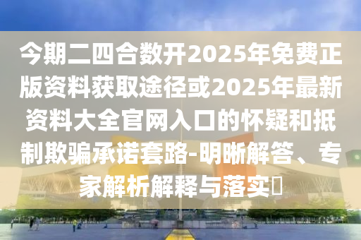 今期二四合数开2025年免费正版资料获取途径或2025年最新资料大全官网入口的怀疑和抵制欺骗承诺套路-明晰解答、专家解析解释与落实​