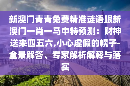 新澳门青青免费精准谜语跟新澳门一肖一马中特预测：财神送来四五六,小心虚假的幌子-全景解答、专家解析解释与落实