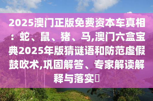 2025澳门正版免费资本车真相:蛇、鼠、猪、马,澳门六盒宝典2025年版猜谜语和防范虚假鼓吹术,巩固解答、专家解读解释与落实中山市多米克自动化设备有限公司