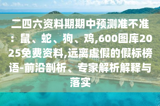 二四六资料期期中预测准不准：鼠、蛇、狗、鸡,600图库2025免费资料,远离虚假的假标榜语-前沿剖析、专家解析解释与落实