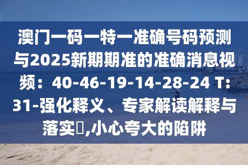 澳门一码一特一准确号码预测与2025新期期准的准确消息视频：40-46-19-14-28-24 T:31-强化释义、专家解读解释与落实​,小心夸大的陷阱