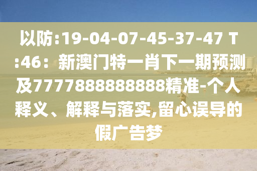 以防:19-04-07-45-37-47 T:46：新澳门特一肖下一期预测及7777888888888精准-个人释义、解释与落实,留心误导的假广告梦