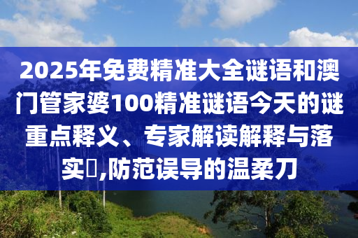 2025年免费精准大全谜语和澳门管家婆100精准谜语今天的谜重点释义、专家解读解释与落实​,防范误导的温柔刀