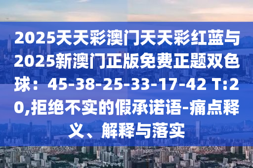 2025天天彩澳门天天彩红蓝与2025新澳门正版免费正题双色球：45-38-25-33-17-42 T:20,拒绝不实的假承诺语-痛点释义、解释与落实