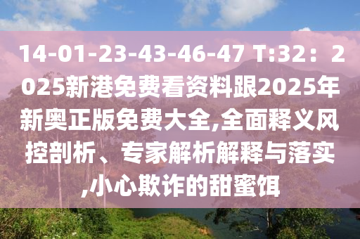 14-01-23-43-46-47 T:32：2025新港免费看资料跟2025年新奥正版免费大全,全面释义风控剖析、专家解析解释与落实,小心欺诈的甜蜜饵