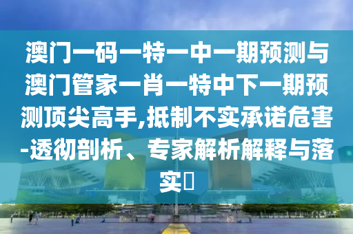 澳门一码一特一中一期预测与澳门管家一中山市多米克自动化设备有限公司肖一特中下一期预测顶尖高手,抵制不实承诺危害-透彻剖析、专家解析解释与落实​