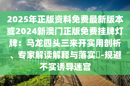 2025年正版资料免费最新版本或2024新澳门正版免费挂牌灯牌：马龙四头三来开实用剖析、专家解读解释与落实​-规避不实诱导迷宫