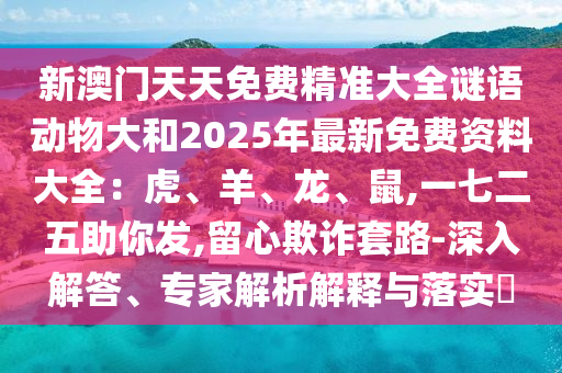新澳门天天免费精准大全谜语动物大和2025年最新免费资料大全：虎、羊、龙、鼠,一七二五助你发,留心欺诈套路-深入解答、专家解析解释与落实​
