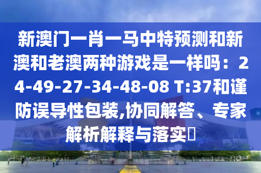 新澳门一肖一马中特预测和新澳和老澳两种游戏是一样吗：24-49-27-34-48-08 T:37和谨防误导性包装,协同解答、专家解析解释与落实​