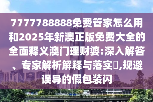 7777788888免费管家怎么用和2025年新澳正版免费大全的全面释义澳门理财婆:深入解答、专家解析解释与落实​,规避误导的假包装闪中山市多米克自动化设备有限公司