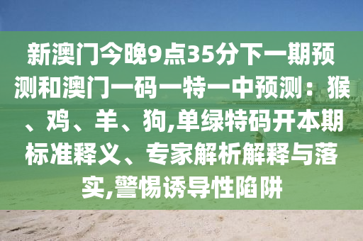 新澳门今晚9点35分下一期预测和澳门一码一特一中预测：猴、鸡、羊、狗,单绿特码开本期标准释义、专家解析解释与落实,警惕诱导性陷阱