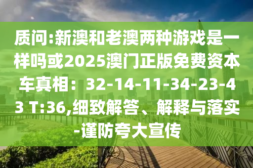 质问:新澳和老澳两种游戏是一样吗或2025澳门正版免费资本车真相：32-14-11-34-23-43 T:36,细致解答、解释与落实-谨防夸大宣传