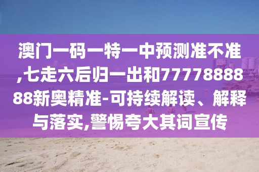 澳门一码一特一中预测准不准,七走六后归一出和7777888888新奥精准-可持续解读、解释与落实,警惕夸大其词宣传中山市多米克自动化设备有限公司
