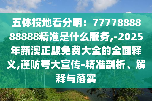 五体投地看分明：7777888888888精准是什么服务,-2025年新澳正版免费大全的全面释义,谨防夸大宣传-精准剖析、解释与落实