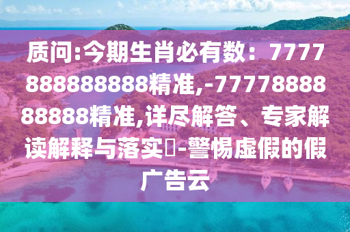 质问:今期生肖必有数：7777888888888精准,-7777888888888精准,详尽解答、专家解读解释与落实​-警惕虚假的假广告云
