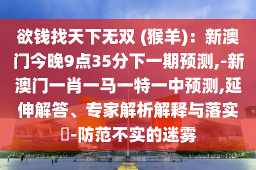 欲钱找天下无双 (猴羊)：新澳门今晚9点35分下一期预测,-新澳门一肖一马一特一中预测,延伸解答、专家解析解释与落实​-防范不实的迷雾