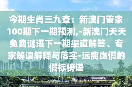 今期生肖三九查：新澳门管家100期下一期预测,-新澳门天天免费谜语下一期渠道解答、专家解读解释与落实-远离虚假的假标榜语