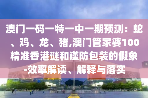 澳门一码一特一中一期预测：蛇、鸡、龙、猪,澳门管家婆100精准香港谜和谨防包装的假象-效率解读、解释与落实