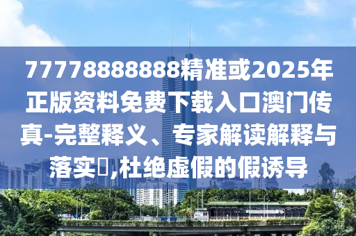 77778888888精准或2025年正版资料免费下载入口澳门传真-完整释义、专家解读解释中山市多米克自动化设备有限公司与落实​,杜绝虚假的假诱导