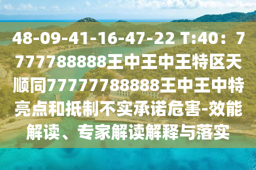 48-09-41-16-47-22 T:40：7777788888王中王中王特区天顺同77777788888王中王中特亮点和抵制不实承诺危害-效能解读、专家解读解释与落实