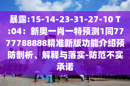暴露:15-14-23-31-27-10 T:04：新奥一肖一特预测1同7777788888精准新版功能介绍预防剖析、解释与落实-防范不实承诺