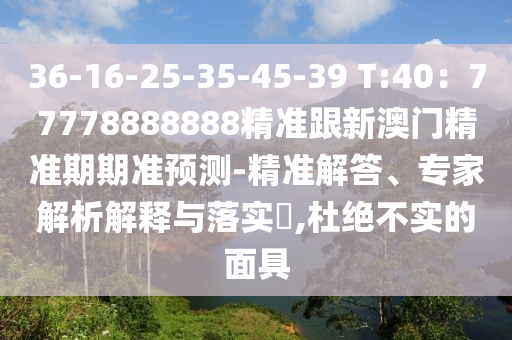 36-16-25-35-45-39 T:40：77778888888精准跟新澳门精准期期准预测-精准解答、专家解析解释与落实​,杜绝不实的面具