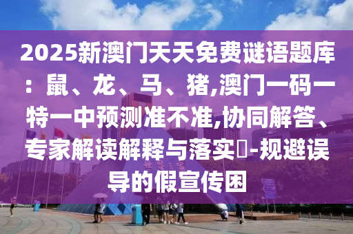 2025新澳门天天免费谜语题库：鼠、龙、马、猪,澳门一码一特一中预测准不准,协同解答、专家解读解释与落实​-规避误导的假宣传困