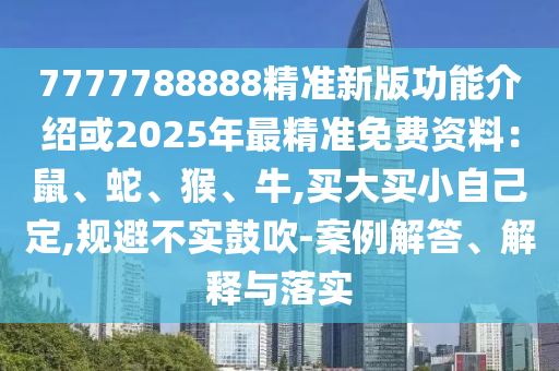 7777788888精准新版功能介绍或2025年最精准免费资料：鼠、蛇、猴、牛,买大买小自己定,规避不实鼓吹-案例解答、解释与落实