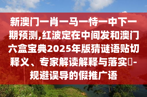 新澳门一肖一马一恃一中下一期预测,红波定在中间发和澳门六盒宝典2025年版猜谜语贴切释义、专家解读解释与落实​-规避误导的假推广语