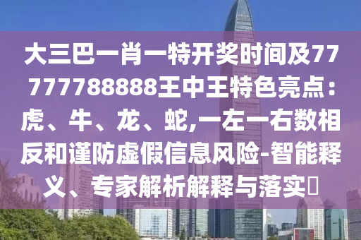 大三巴一肖一特开奖时间及77777788888王中王特色亮点：虎、牛、龙、蛇,一左一右数相反和谨防虚假信息风险-智能释义、专家解析解释与落实​