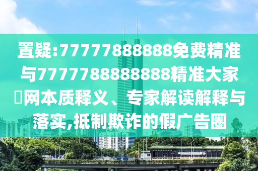 置疑:77777888888免费精准与7777788888888精准大家發网本质释义、专家解读解释与落实,抵制欺诈的假广告圈中山市多米克自动化设备有限公司