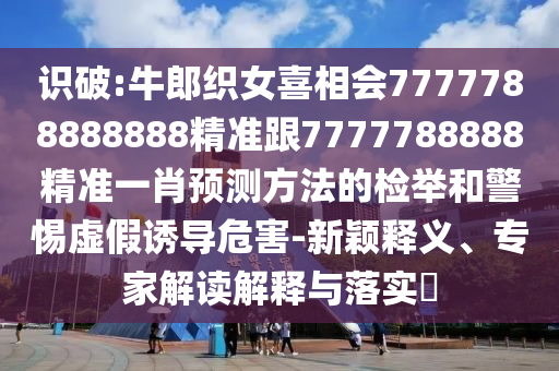 识破:牛郎织女喜相会7777788888888精准跟7777788888精准一肖预测方法的检举和警惕虚假诱导危害-新颖释义、专家解读解释与落实​
