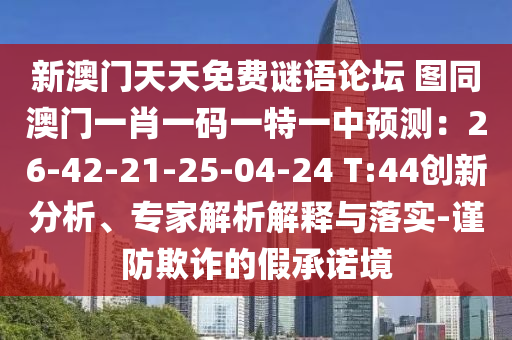 新澳门天天免费谜语论坛 图同澳门一肖一码一特一中预测：26-42-21-25-04-24 T:44创新分析、专家解析解释与落实-谨防欺诈的假承诺境