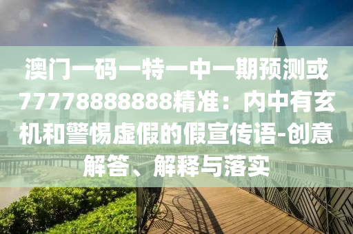 澳门一码一特一中一期预测或77778888888精准：内中有玄机和警惕虚假的假宣传语-创意解答、解释与落实