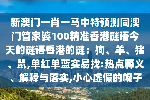 新澳门一肖一马中特预测同澳门管家婆100精准香港谜语今天的谜语香港的谜：狗、羊、猪、鼠,单红单蓝实易找:热点释义、解释与落实,小心虚假的幌子