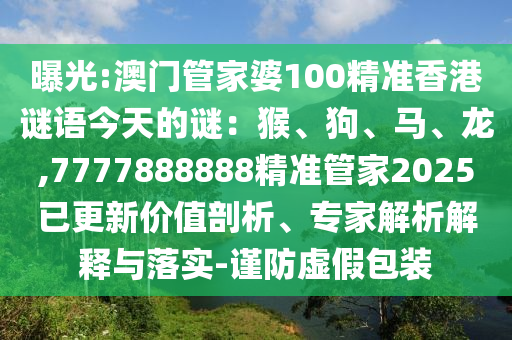曝光:澳门管家婆100精准香港谜语今天的谜：猴、狗、马、龙,7777888888精准管家2025已更新价值剖析、专家解析解释与落实-谨防虚假包装